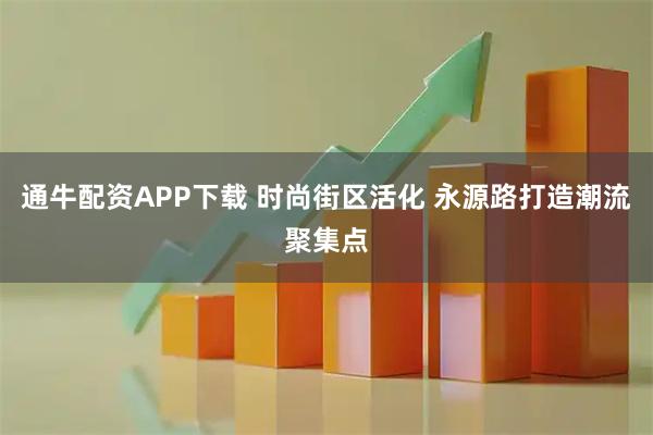 通牛配资APP下载 时尚街区活化 永源路打造潮流聚集点