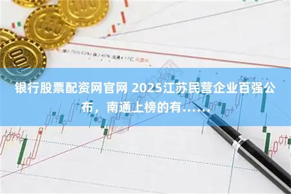 银行股票配资网官网 2025江苏民营企业百强公布,南通上榜的有……