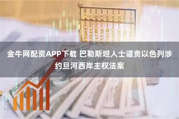 金牛网配资APP下载 巴勒斯坦人士谴责以色列涉约旦河西岸主权法案