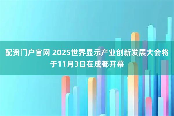 配资门户官网 2025世界显示产业创新发展大会将于11月3日在成都开幕