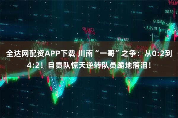 全达网配资APP下载 川南“一哥”之争:从0:2到4:2!自贡队惊天逆转队员跪地落泪!