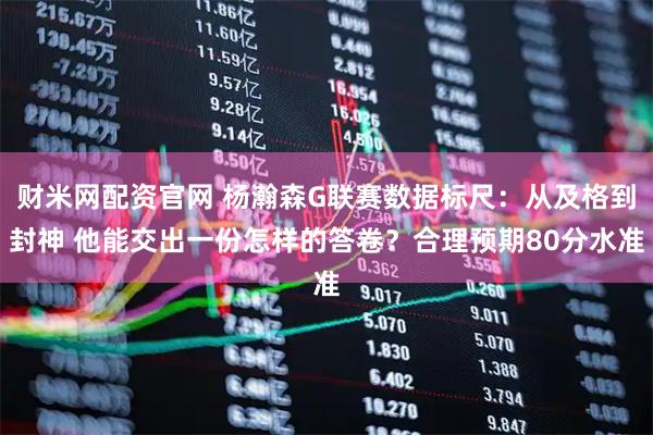 财米网配资官网 杨瀚森G联赛数据标尺：从及格到封神 他能交出一份怎样的答卷？合理预期80分水准
