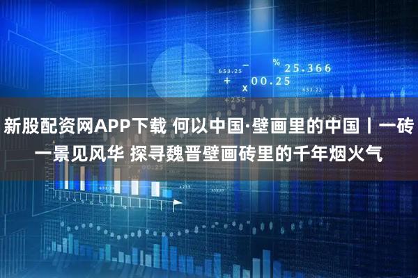 新股配资网APP下载 何以中国·壁画里的中国丨一砖一景见风华 探寻魏晋壁画砖里的千年烟火气