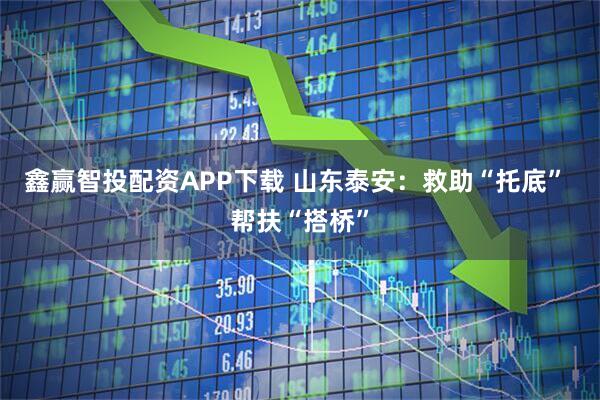 鑫赢智投配资APP下载 山东泰安:救助“托底” 帮扶“搭桥”