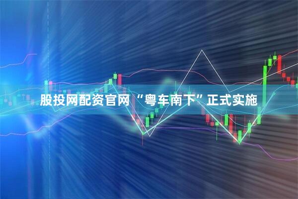 股投网配资官网 “粤车南下”正式实施