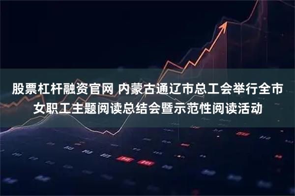 股票杠杆融资官网 内蒙古通辽市总工会举行全市女职工主题阅读总结会暨示范性阅读活动