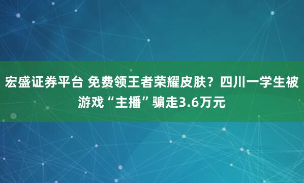 宏盛证券平台 免费领王者荣耀皮肤?四川一学生被游戏“主播”骗走3.6万元