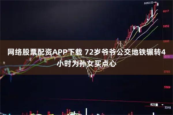 网络股票配资APP下载 72岁爷爷公交地铁辗转4小时为孙女买点心