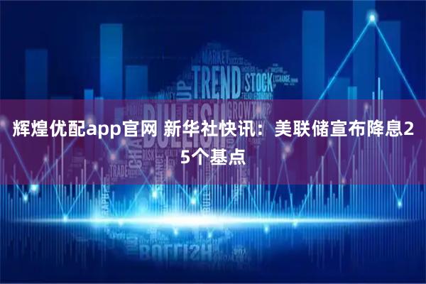 辉煌优配app官网 新华社快讯：美联储宣布降息25个基点