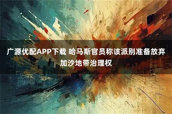 广源优配APP下载 哈马斯官员称该派别准备放弃加沙地带治理权