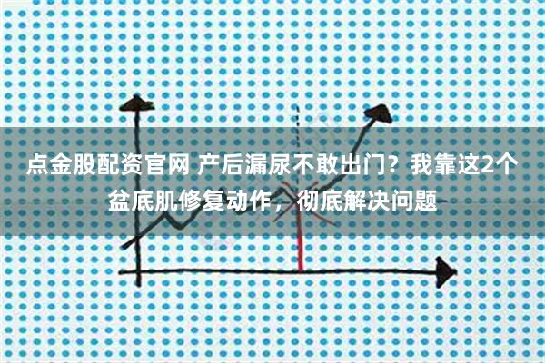 点金股配资官网 产后漏尿不敢出门？我靠这2个盆底肌修复动作，彻底解决问题