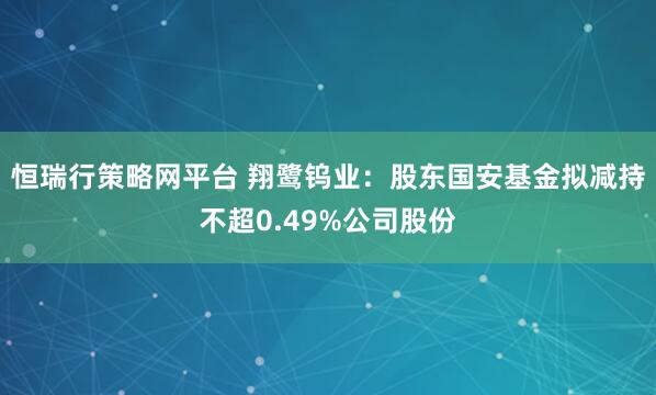 恒瑞行策略网平台 翔鹭钨业：股东国安基金拟减持不超0.49%公司股份