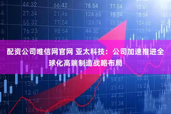 配资公司唯信网官网 亚太科技：公司加速推进全球化高端制造战略布局