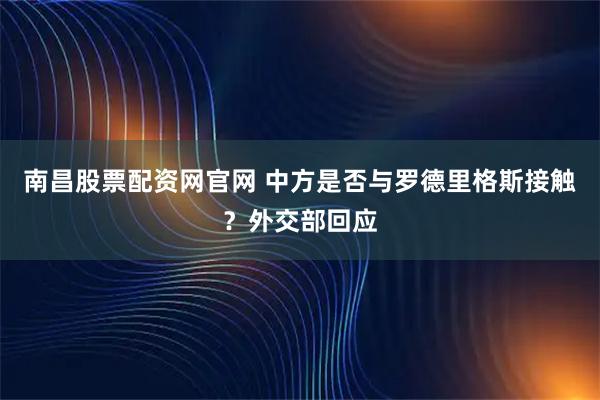南昌股票配资网官网 中方是否与罗德里格斯接触？外交部回应