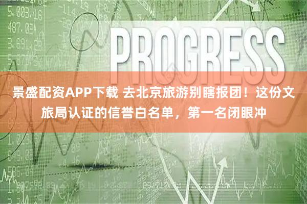 景盛配资APP下载 去北京旅游别瞎报团！这份文旅局认证的信誉白名单，第一名闭眼冲