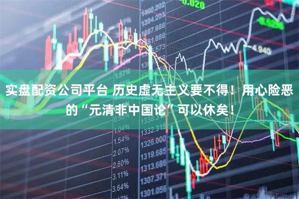 实盘配资公司平台 历史虚无主义要不得！用心险恶的“元清非中国论”可以休矣！