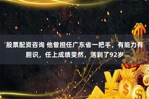 股票配资咨询 他曾担任广东省一把手，有能力有胆识，任上成绩斐然，活到了92岁