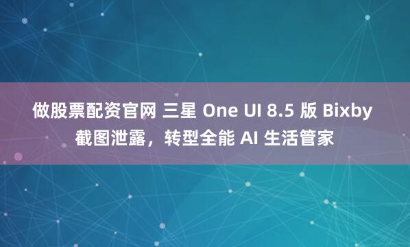 做股票配资官网 三星 One UI 8.5 版 Bixby 截图泄露，转型全能 AI 生活管家