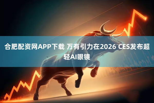 合肥配资网APP下载 万有引力在2026 CES发布超轻AI眼镜