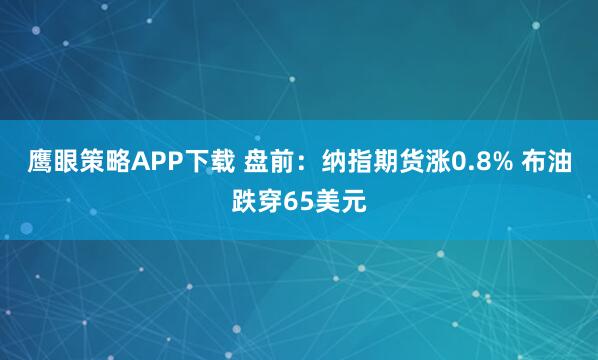 鹰眼策略APP下载 盘前：纳指期货涨0.8% 布油跌穿65美元