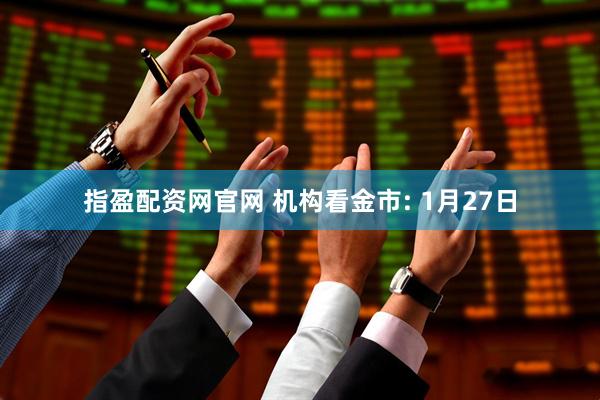 指盈配资网官网 机构看金市: 1月27日