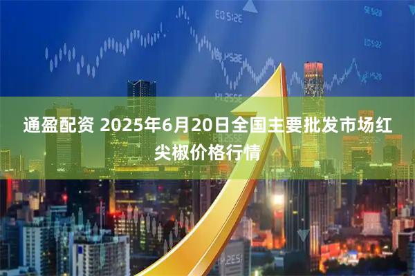 通盈配资 2025年6月20日全国主要批发市场红尖椒价格行情