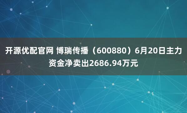 开源优配官网 博瑞传播（600880）6月20日主力资金净卖出2686.94万元