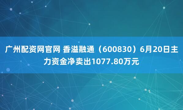 广州配资网官网 香溢融通（600830）6月20日主力资金净卖出1077.80万元