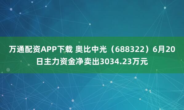 万通配资APP下载 奥比中光（688322）6月20日主力资金净卖出3034.23万元