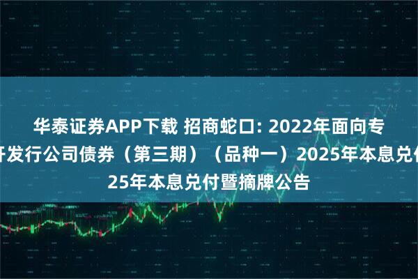 华泰证券APP下载 招商蛇口: 2022年面向专业投资者公开发行公司债券（第三期）（品种一）2025年本息兑付暨摘牌公告