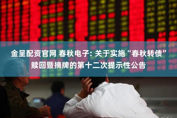 金呈配资官网 春秋电子: 关于实施“春秋转债”赎回暨摘牌的第十二次提示性公告