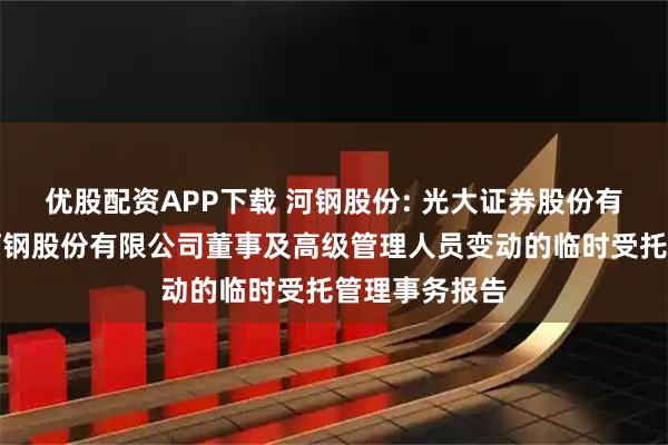 优股配资APP下载 河钢股份: 光大证券股份有限公司关于河钢股份有限公司董事及高级管理人员变动的临时受托管理事务报告