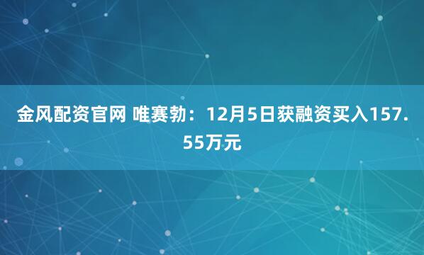 金风配资官网 唯赛勃:12月5日获融资买入157.55万元