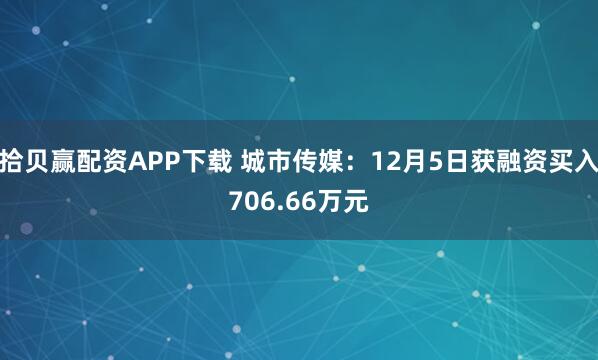 拾贝赢配资APP下载 城市传媒:12月5日获融资买入706.66万元