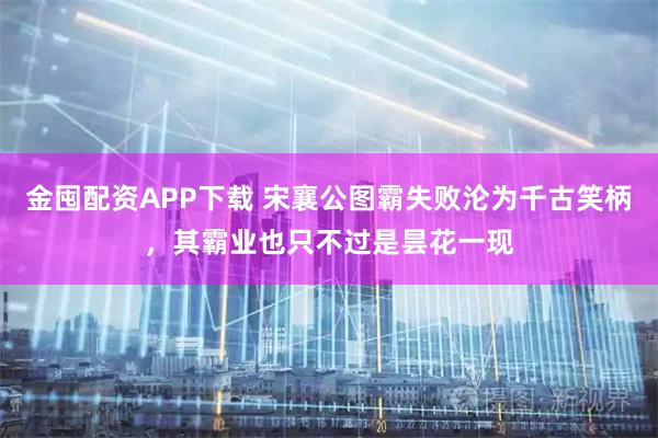 金囤配资APP下载 宋襄公图霸失败沦为千古笑柄，其霸业也只不过是昙花一现