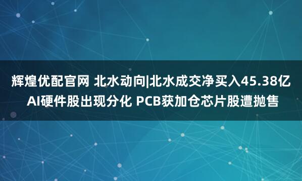 辉煌优配官网 北水动向|北水成交净买入45.38亿 AI硬件股出现分化 PCB获加仓芯片股遭抛售