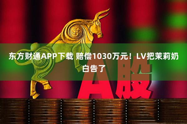 东方财通APP下载 赔偿1030万元！LV把茉莉奶白告了